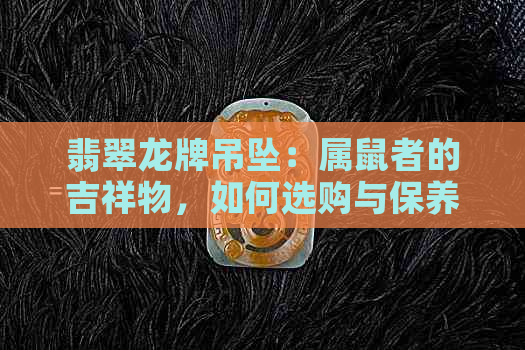 翡翠龙牌吊坠：属鼠者的吉祥物，如何选购与保养？