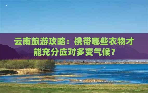 云南旅游攻略：携带哪些衣物才能充分应对多变气候？