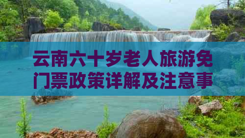 云南六十岁老人旅游免门票政策详解及注意事项