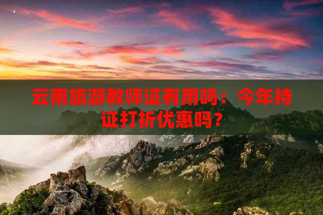 云南旅游教师证有用吗：今年持证打折优惠吗？