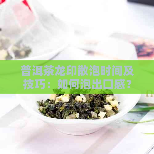 普洱茶龙印散泡时间及技巧：如何泡出口感？