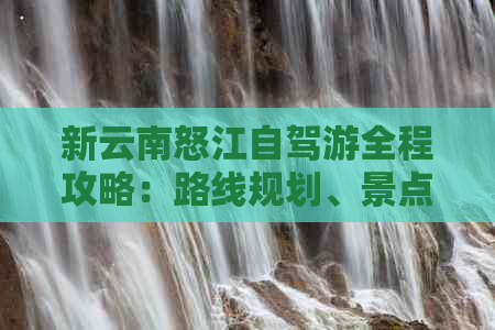 新云南怒江自驾游全程攻略：路线规划、景点推荐、住宿交通一应俱全！