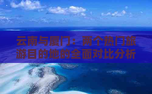 云南与厦门：两个热门旅游目的地的全面对比分析