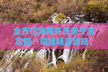 全方位海南环岛亲子游攻略：带娃畅游攻略、景点推荐、住宿指南及实用 Tips