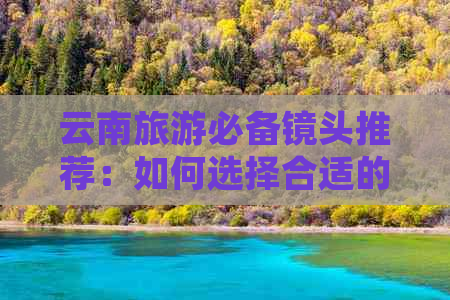 云南旅游必备镜头推荐：如何选择合适的摄影器材？