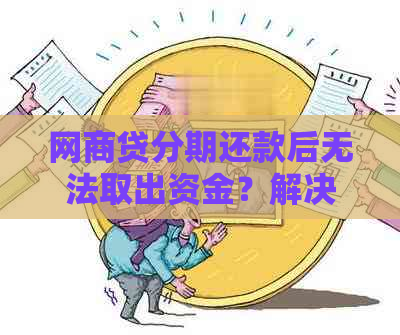 网商贷分期还款后无法取出资金？解决方法全面解析！