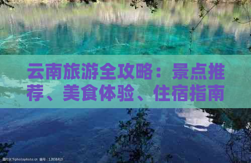 云南旅游全攻略：景点推荐、美食体验、住宿指南及行程规划一文搞定！