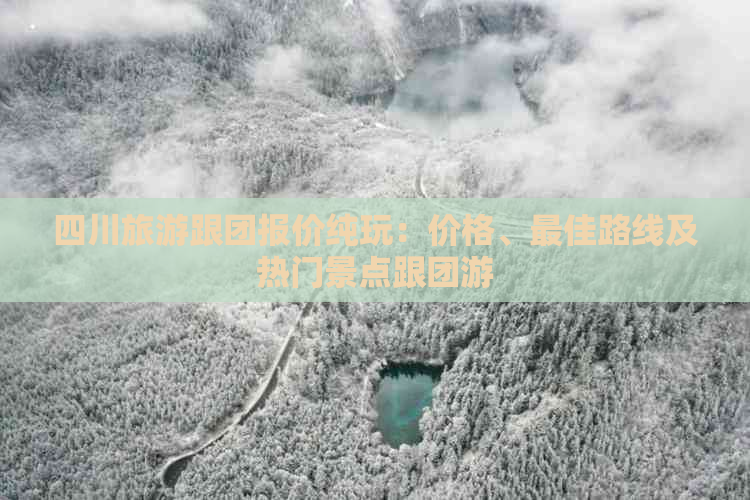 四川旅游跟团报价纯玩：价格、更佳路线及热门景点跟团游