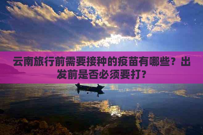 云南旅行前需要接种的疫苗有哪些？出发前是否必须要打？