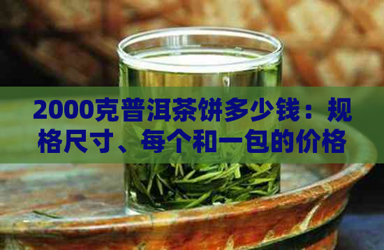 2000克普洱茶饼多少钱：规格尺寸、每个和一包的价格