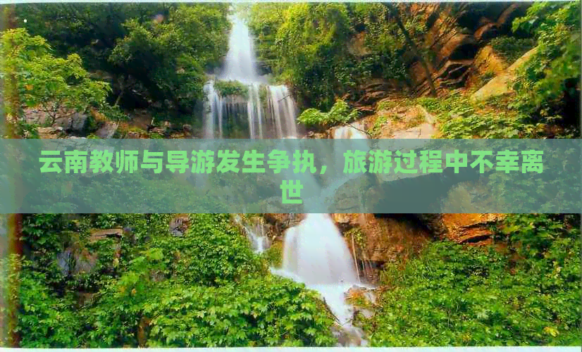 云南教师与导游发生争执，旅游过程中不幸离世