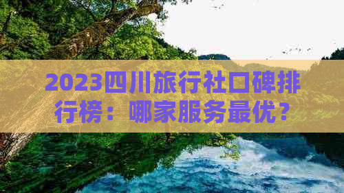 2023四川旅行社口碑排行榜：哪家服务更优？