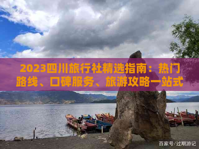 2023四川旅行社精选指南：热门路线、口碑服务、旅游攻略一站式推荐