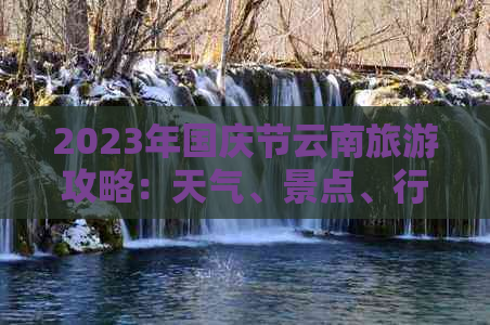 2023年国庆节云南旅游攻略：天气、景点、行程安排全面解析，是否适合去？