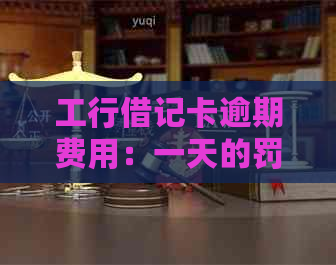 工行借记卡逾期费用：一天的罚款是多少？如何避免逾期产生的额外成本？