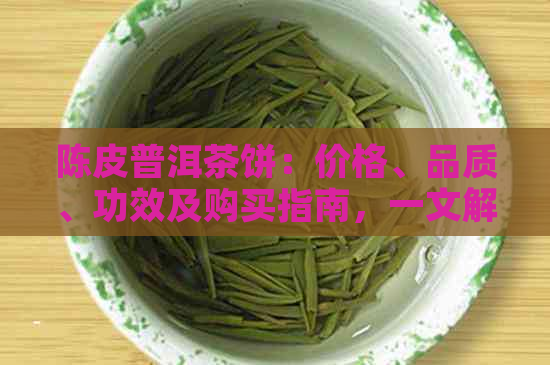 陈皮普洱茶饼：价格、品质、功效及购买指南，一文解答所有疑问