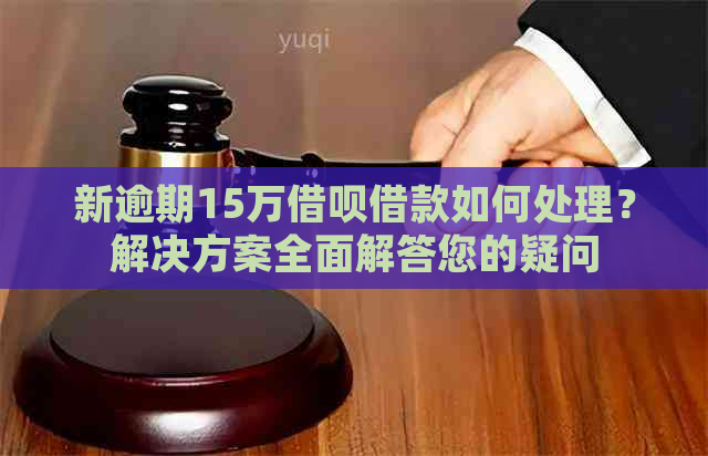 新逾期15万借呗借款如何处理？解决方案全面解答您的疑问