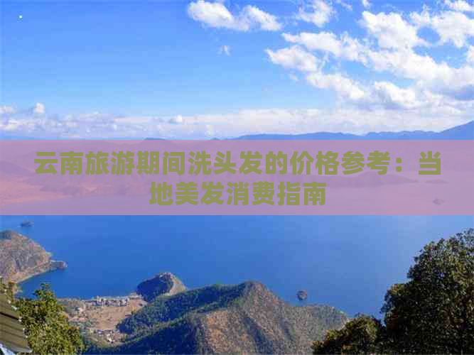 云南旅游期间洗头发的价格参考：当地美发消费指南