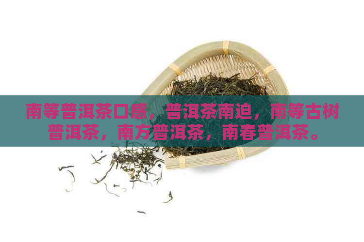 南等普洱茶口感，普洱茶南迫，南等古树普洱茶，南方普洱茶，南春普洱茶。