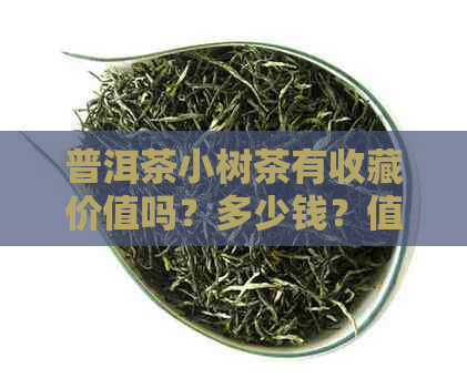 普洱茶小树茶有收藏价值吗？多少钱？值得收藏吗？