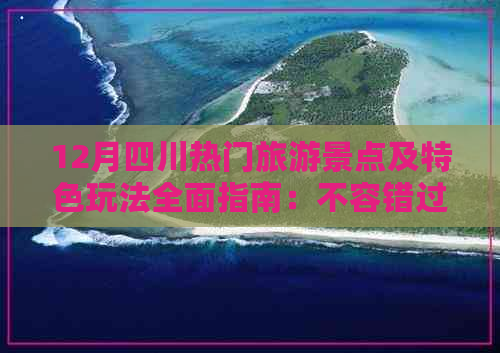 12月四川热门旅游景点及特色玩法全面指南：不容错过的冬季旅游攻略