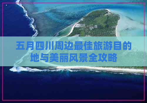 五月四川周边更佳旅游目的地与美丽风景全攻略