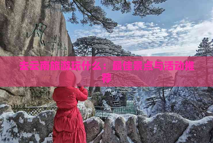 去云南旅游玩什么：更佳景点与活动推荐