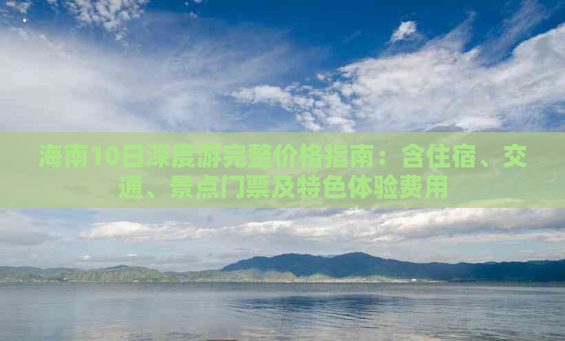 海南10日深度游完整价格指南：含住宿、交通、景点门票及特色体验费用