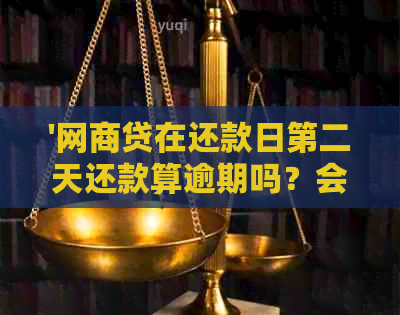 '网商贷在还款日第二天还款算逾期吗？会影响吗？'