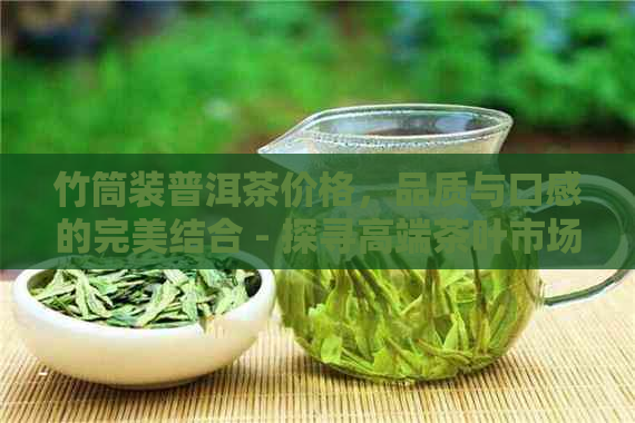 竹筒装普洱茶价格，品质与口感的完美结合 - 探寻高端茶叶市场