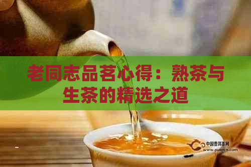 老同志品茗心得：熟茶与生茶的精选之道