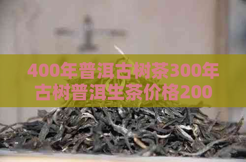 400年普洱古树茶300年古树普洱生茶价格2004年，千年古树普洱茶价格