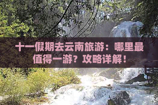 十一假期去云南旅游：哪里最值得一游？攻略详解！