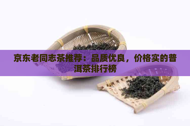 京东老同志茶推荐：品质优良，价格实的普洱茶排行榜