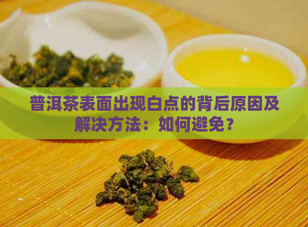 普洱茶表面出现白点的背后原因及解决方法：如何避免？