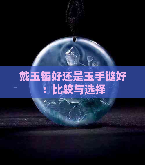 戴玉镯好还是玉手链好：比较与选择