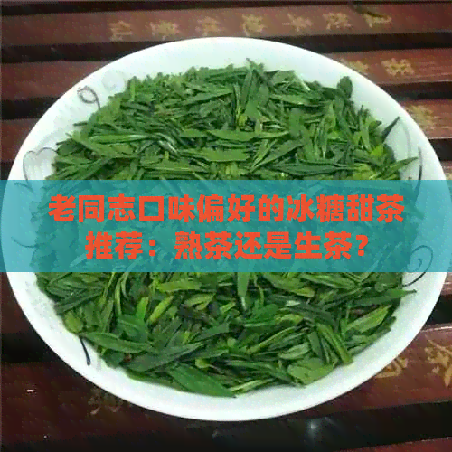 老同志口味偏好的冰糖甜茶推荐：熟茶还是生茶？