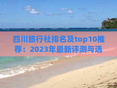 四川旅行社排名及top10推荐：2023年最新评测与选择指南