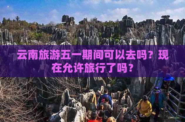 云南旅游五一期间可以去吗？现在允许旅行了吗？