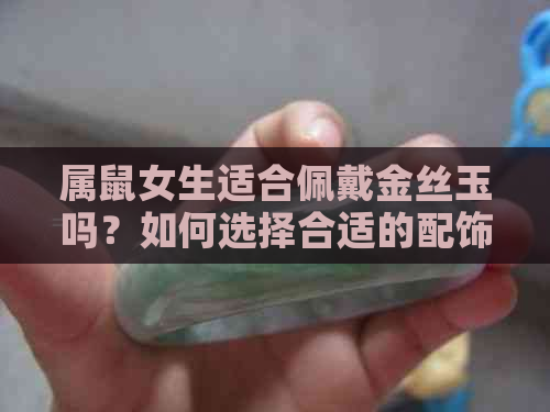 属鼠女生适合佩戴金丝玉吗？如何选择合适的配饰？