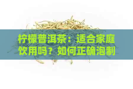 柠檬普洱茶：适合家庭饮用吗？如何正确泡制与品饮？