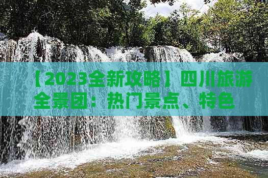 【2023全新攻略】四川旅游全景团：热门景点、特色美食、文化体验一站式畅游