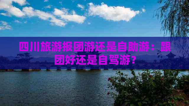 四川旅游报团游还是自助游：跟团好还是自驾游？