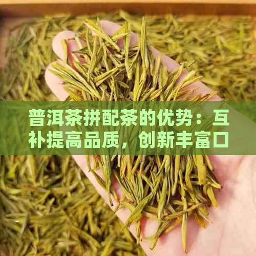 普洱茶拼配茶的优势：互补提高品质，创新丰富口感