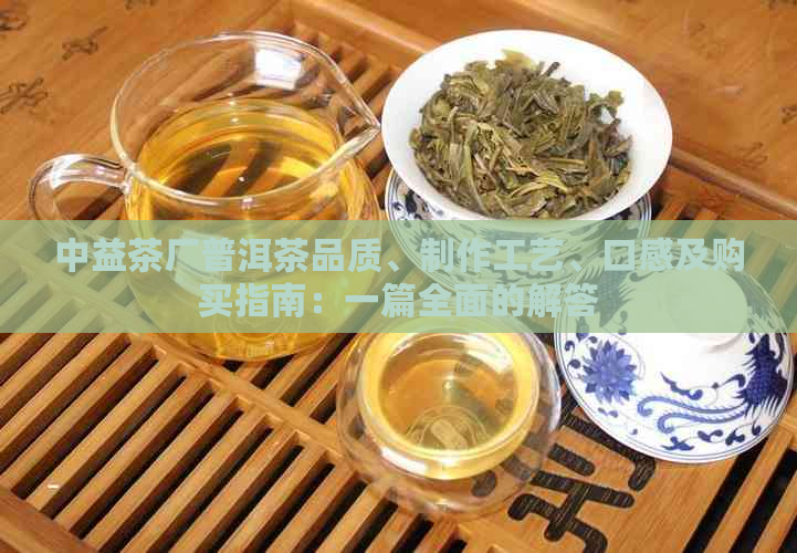 中益茶厂普洱茶品质、制作工艺、口感及购买指南：一篇全面的解答