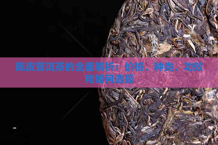 陈皮普洱茶的全面解析：价格、种类、功效和如何选择