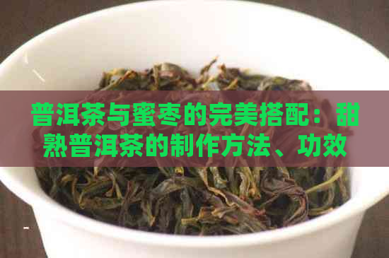 普洱茶与蜜枣的完美搭配：甜熟普洱茶的制作方法、功效与口感详解