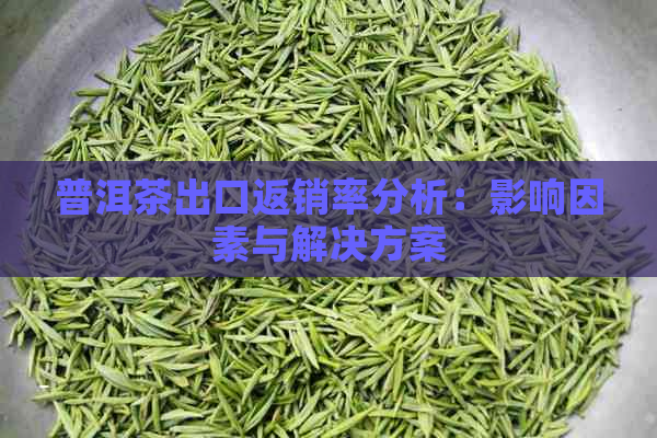 普洱茶出口返销率分析：影响因素与解决方案