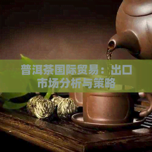 普洱茶国际贸易：出口市场分析与策略