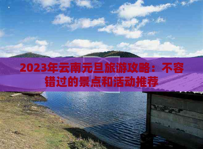 2023年云南元旦旅游攻略：不容错过的景点和活动推荐